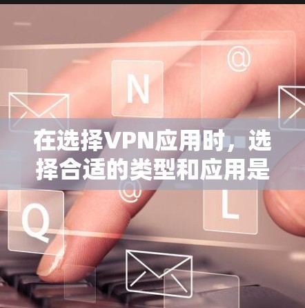 在选择VPN应用时，选择合适的类型和应用是关键。以下是一个分门别类的推荐，涵盖了不同类型的VPN应用，并根据中国用户的需求进行了调整