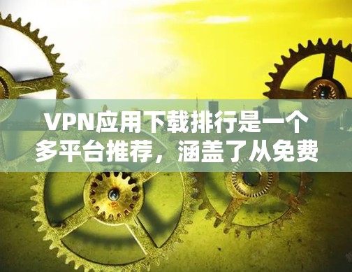 VPN应用下载排行是一个多平台推荐，涵盖了从免费到付费的软件，每个软件都有其独特的特点和适用场景。以下是基于您的问题的总结和建议