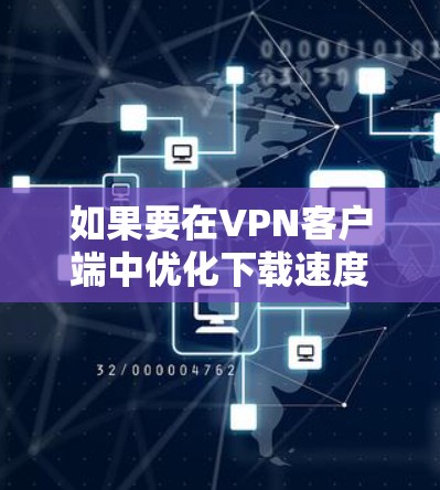 如果要在VPN客户端中优化下载速度,可以按照以下步骤进行 如果要在VPN客户端中优化下载速度,可以按照以下步骤进行