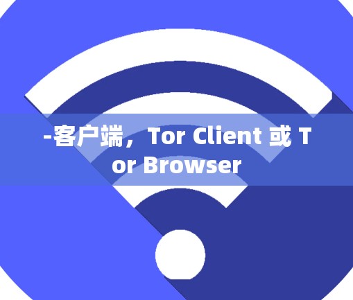 -客户端,Tor Client 或 Tor Browser -客户端,Tor Client 或 Tor Browser