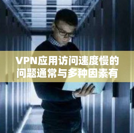 VPN应用访问速度慢的问题通常与多种因素有关，包括VPN应用本身的速度、网络环境、应用更新、访问方式（如多线程）以及网络的物理延迟等因素。以下是可能的原因和解决方法