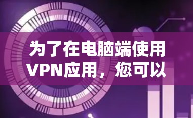 为了在电脑端使用VPN应用,您可以按照以下步骤操作 为了在电脑端使用VPN应用,您可以按照以下步骤操作