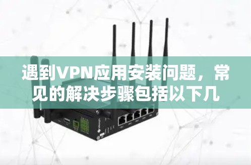 遇到VPN应用安装问题,常见的解决步骤包括以下几点 遇到VPN应用安装问题,常见的解决步骤包括以下几点