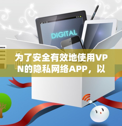为了安全有效地使用VPN的隐私网络APP,以下是一个系统化的步骤指南 为了安全有效地使用VPN的隐私网络APP,以下是一个系统化的步骤指南