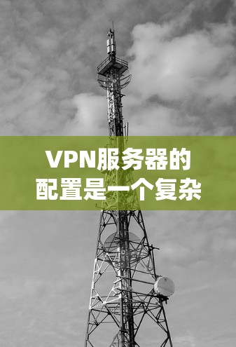 VPN服务器的配置是一个复杂而系统的过程,涉及多个步骤和配置选项。以下是一个系统化的教程,帮助您逐步掌握VPN服务器的配置方法 VPN服务器的配置是一个复杂而系统的过程,涉及多个步骤和配置选项。以下是一个系统化的教程,帮助您逐步掌握VPN服务器的配置方法
