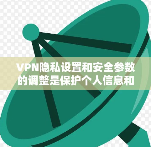 VPN隐私设置和安全参数的调整是保护个人信息和网络安全的关键。以下是一些调整的指南和注意事项，帮助你更好地控制VPN的隐私和安全
