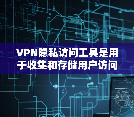VPN隐私访问工具是用于收集和存储用户访问信息的手段，但其存在的问题包括数据收集、安全措施不足、用户隐私保护不够、透明度和控制不足以及对网络环境的影响。以下是对这些问题的详细分析和解决方案