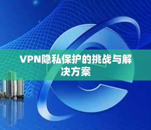 VPN隐私保护的挑战与解决方案 VPN隐私保护的挑战与解决方案
