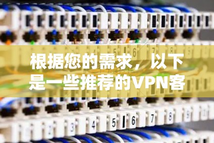 根据您的需求,以下是一些推荐的VPN客户端,并考虑了您的隐私和安全偏好 根据您的需求,以下是一些推荐的VPN客户端,并考虑了您的隐私和安全偏好