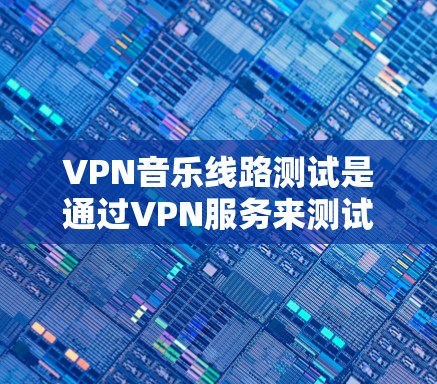 VPN音乐线路测试是通过VPN服务来测试目标音乐流媒体平台的网络连接和性能。以下是详细的步骤和方法