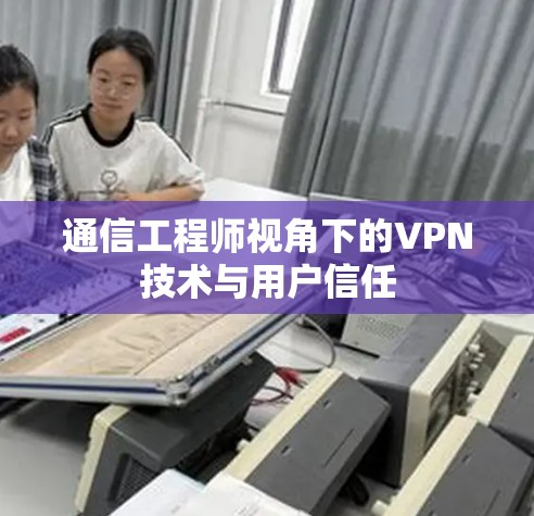 通信工程师视角下的VPN技术与用户信任 通信工程师视角下的VPN技术与用户信任