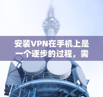 安装VPN在手机上是一个逐步的过程，需要遵循以下步骤和注意事项