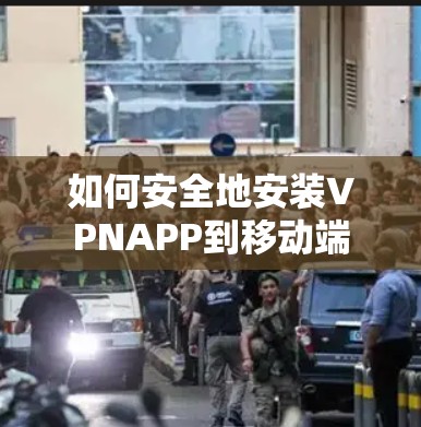 如何安全地安装VPNAPP到移动端 如何安全地安装VPNAPP到移动端