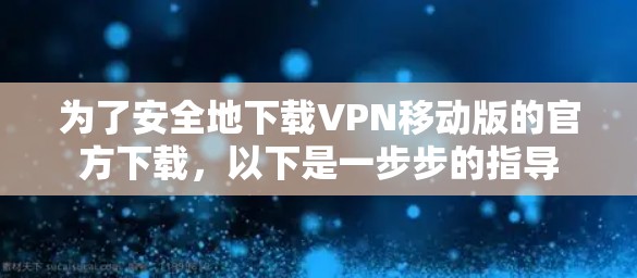 为了安全地下载VPN移动版的官方下载,以下是一步步的指导 为了安全地下载VPN移动版的官方下载,以下是一步步的指导