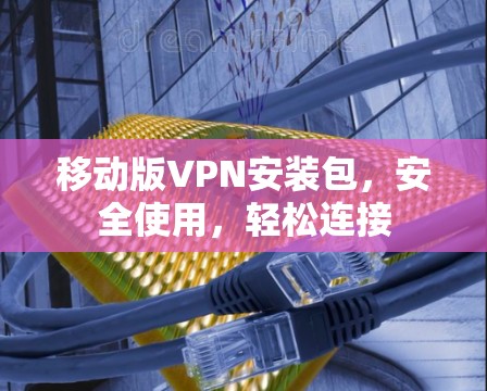 移动版VPN安装包,安全使用,轻松连接 移动版VPN安装包,安全使用,轻松连接