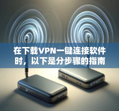 在下载VPN一键连接软件时,以下是分步骤的指南 在下载VPN一键连接软件时,以下是分步骤的指南