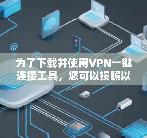 为了下载并使用VPN一键连接工具,您可以按照以下步骤进行 为了下载并使用VPN一键连接工具,您可以按照以下步骤进行