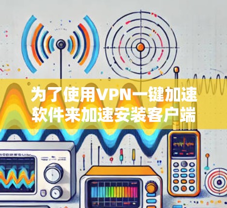 为了使用VPN一键加速软件来加速安装客户端,您可以按照以下步骤进行操作 为了使用VPN一键加速软件来加速安装客户端,您可以按照以下步骤进行操作