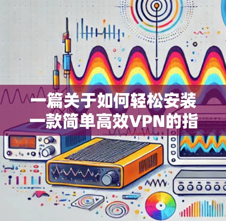 一篇关于如何轻松安装一款简单高效VPN的指南 一篇关于如何轻松安装一款简单高效VPN的指南
