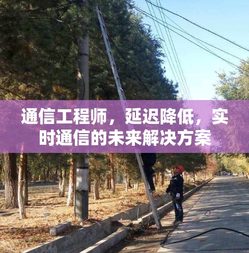 通信工程师,延迟降低,实时通信的未来解决方案 通信工程师,延迟降低,实时通信的未来解决方案