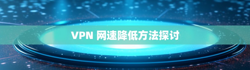 VPN 网速降低方法探讨 VPN 网速降低方法探讨