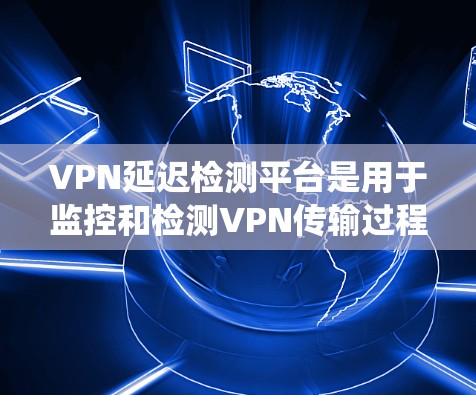 VPN延迟检测平台是用于监控和检测VPN传输过程中的延迟情况,以确保数据传输的稳定性。以下是对不同平台的系统总结,帮助您选择最适合的解决方案 VPN延迟检测平台是用于监控和检测VPN传输过程中的延迟情况,以确保数据传输的稳定性。以下是对不同平台的系统总结,帮助您选择最适合的解决方案