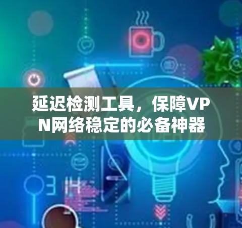 延迟检测工具,保障VPN网络稳定的必备神器 延迟检测工具,保障VPN网络稳定的必备神器
