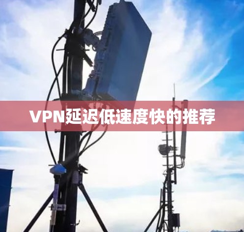 VPN延迟低速度快的推荐 VPN延迟低速度快的推荐