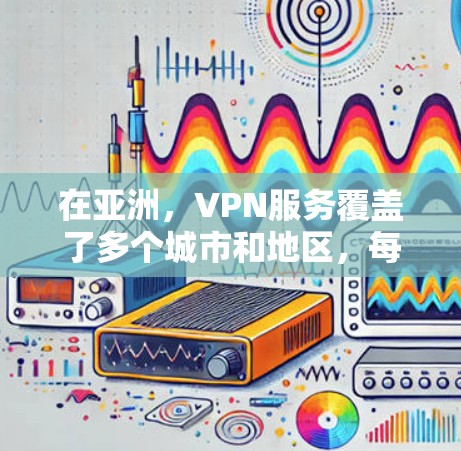 在亚洲，VPN服务覆盖了多个城市和地区，每个地区都有其独特的特点和适合的用户群体。以下是对亚洲主要VPN地区的详细分析