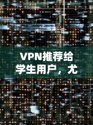 VPN推荐给学生用户，尤其是那些需要访问学校网络或学习资料的学生，是一个非常实用的选择。以下是一些推荐的VPN服务，适合学生用户