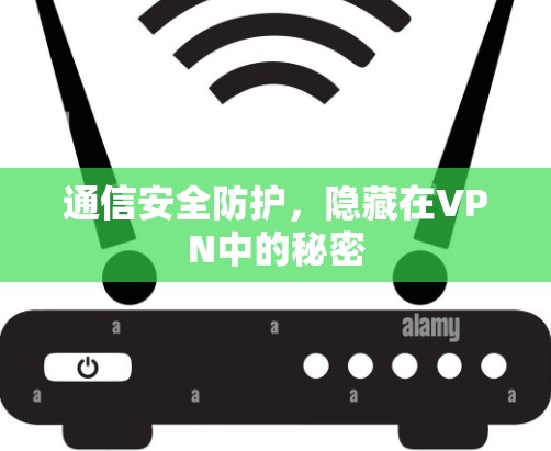 通信安全防护,隐藏在VPN中的秘密 通信安全防护,隐藏在VPN中的秘密