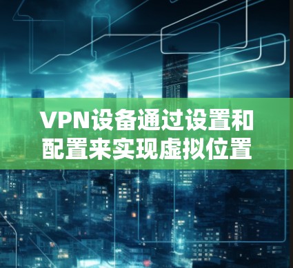 VPN设备通过设置和配置来实现虚拟位置的切换和设备重连功能。以下是详细的步骤和方法 VPN设备通过设置和配置来实现虚拟位置的切换和设备重连功能。以下是详细的步骤和方法