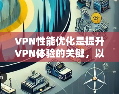 VPN性能优化是提升VPN体验的关键,以下是一些优化VPN性能的教程和技巧,帮助您提高网络性能 VPN性能优化是提升VPN体验的关键,以下是一些优化VPN性能的教程和技巧,帮助您提高网络性能