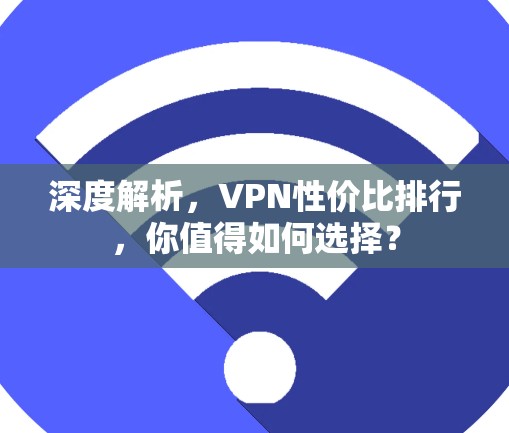 深度解析,VPN性价比排行,你值得如何选择? 深度解析,VPN性价比排行,你值得如何选择?