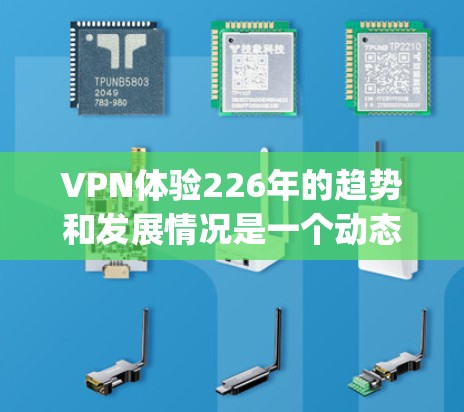 VPN体验226年的趋势和发展情况是一个动态且 evolving的话题,具体取决于技术、行业和用户需求。以下是一些可能的考虑方向和趋势 VPN体验226年的趋势和发展情况是一个动态且 evolving的话题,具体取决于技术、行业和用户需求。以下是一些可能的考虑方向和趋势