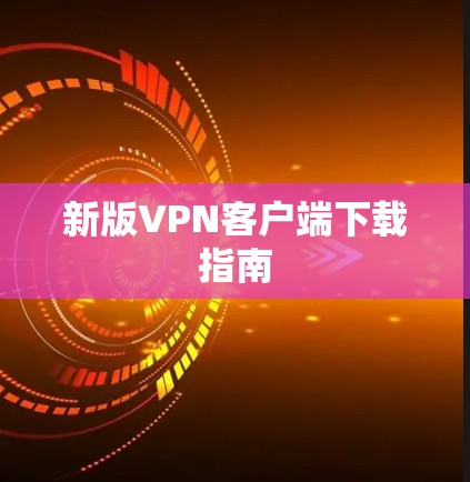 新版VPN客户端下载指南 新版VPN客户端下载指南