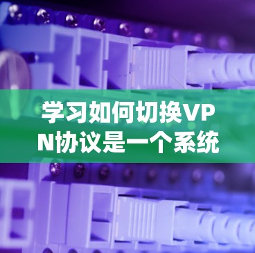 学习如何切换VPN协议是一个系统性的过程,涉及协议选择、配置和管理。以下是一个分步指南,帮助你理解和操作VPN协议 学习如何切换VPN协议是一个系统性的过程,涉及协议选择、配置和管理。以下是一个分步指南,帮助你理解和操作VPN协议