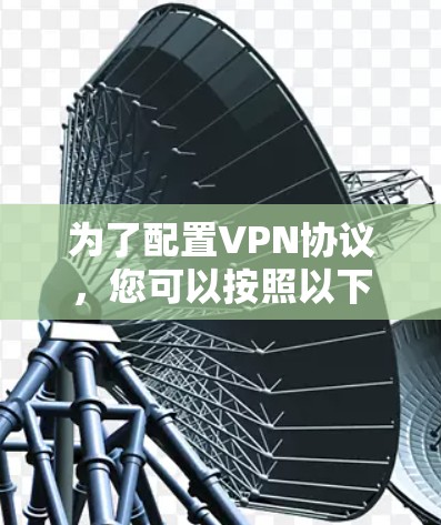 为了配置VPN协议,您可以按照以下步骤进行 为了配置VPN协议,您可以按照以下步骤进行