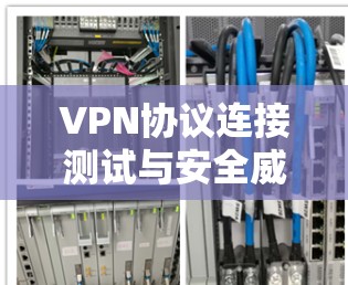VPN协议连接测试与安全威胁分析 VPN协议连接测试与安全威胁分析