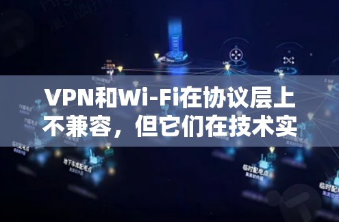 VPN和Wi-Fi在协议层上不兼容，但它们在技术实现上是兼容的。以下是详细的解释