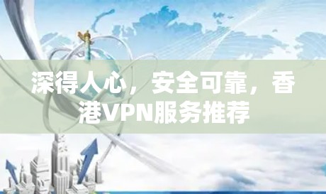 深得人心,安全可靠,香港VPN服务推荐 深得人心,安全可靠,香港VPN服务推荐