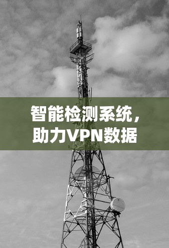 智能检测系统,助力VPN数据安全的智慧守护 智能检测系统,助力VPN数据安全的智慧守护