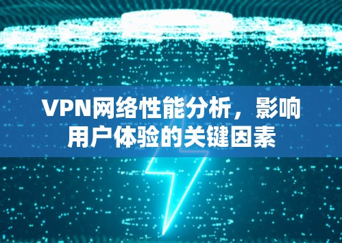 VPN网络性能分析,影响用户体验的关键因素 VPN网络性能分析,影响用户体验的关键因素