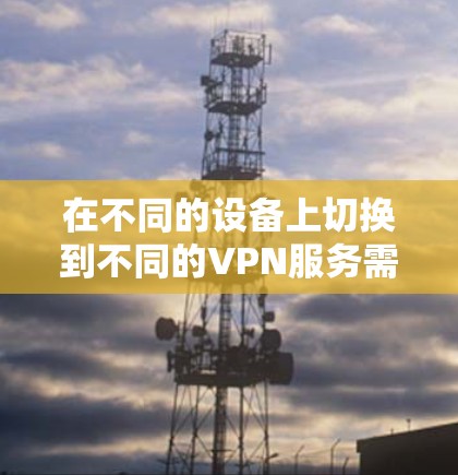 在不同的设备上切换到不同的VPN服务需要遵循以下步骤 在不同的设备上切换到不同的VPN服务需要遵循以下步骤