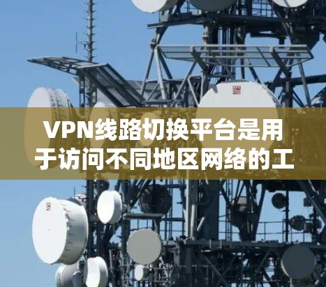 VPN线路切换平台是用于访问不同地区网络的工具,具体操作步骤如下 VPN线路切换平台是用于访问不同地区网络的工具,具体操作步骤如下