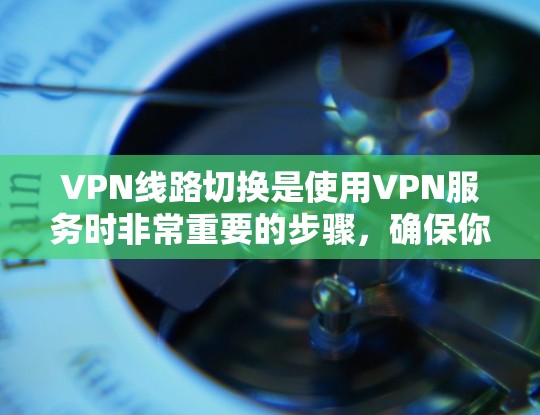 VPN线路切换是使用VPN服务时非常重要的步骤,确保你在切换到另一个VPN时能够顺利进行。以下是一个详细的步骤指南,帮助你轻松完成VPN线路切换 VPN线路切换是使用VPN服务时非常重要的步骤,确保你在切换到另一个VPN时能够顺利进行。以下是一个详细的步骤指南,帮助你轻松完成VPN线路切换