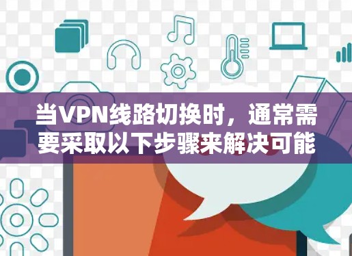 当VPN线路切换时,通常需要采取以下步骤来解决可能的问题 当VPN线路切换时,通常需要采取以下步骤来解决可能的问题