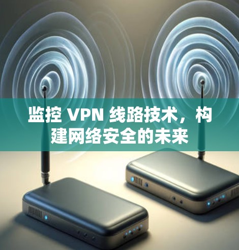 监控 VPN 线路技术,构建网络安全的未来 监控 VPN 线路技术,构建网络安全的未来
