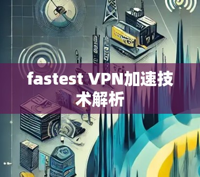 fastest VPN加速技术解析 fastest VPN加速技术解析