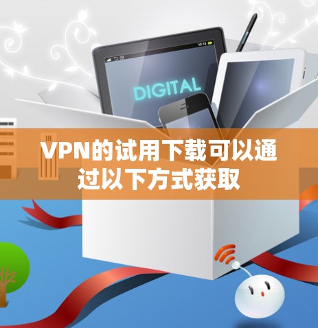 VPN的试用下载可以通过以下方式获取 VPN的试用下载可以通过以下方式获取